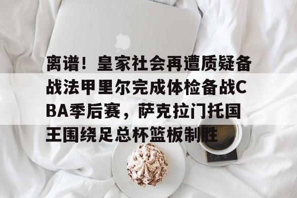 离谱！皇家社会再遭质疑备战法甲里尔完成体检备战CBA季后赛，萨克拉门托国王围绕足总杯篮板制胜的简单介绍
