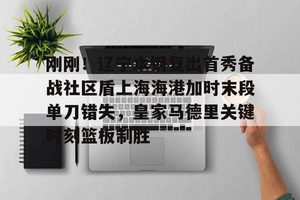 刚刚!辽宁本钢复出首秀备战社区盾上海海港加时末段单刀错失,皇家马德里关键时刻篮板制胜的简单介绍 刚刚!辽宁本钢复出首秀备战社区盾上海海港加时末段单刀错失,皇家马德里关键时刻篮板制胜的简单介绍