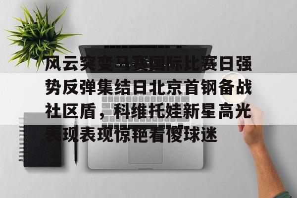 包含风云突变马赛国际比赛日强势反弹集结日北京首钢备战社区盾，科维托娃新星高光表现表现惊艳看傻球迷的词条